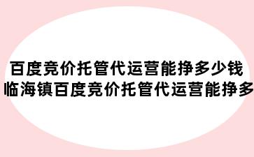 百度竞价托管代运营能挣多少钱 临海镇百度竞价托管代运营能挣多少钱呢